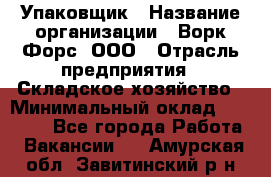 Упаковщик › Название организации ­ Ворк Форс, ООО › Отрасль предприятия ­ Складское хозяйство › Минимальный оклад ­ 24 000 - Все города Работа » Вакансии   . Амурская обл.,Завитинский р-н